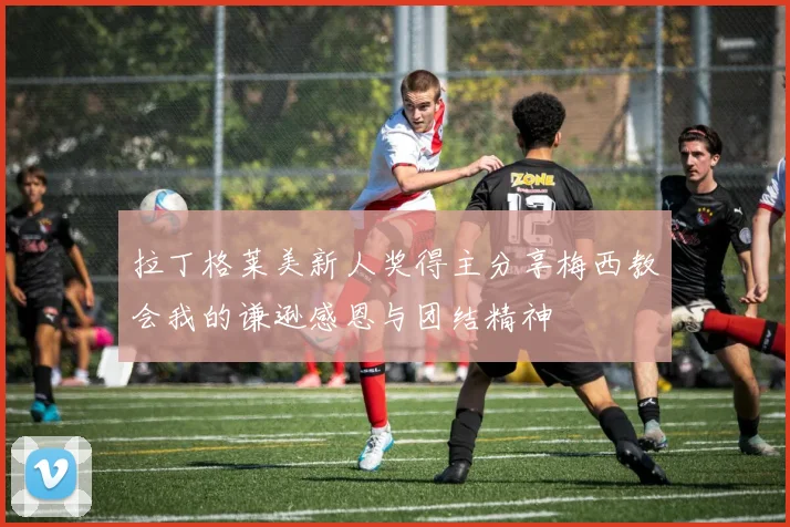 拉丁格莱美新人奖得主分享梅西教会我的谦逊感恩与团结精神