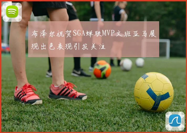 布泽尔祝贺SGA蝉联MVP文班亚马展现出色表现引发关注