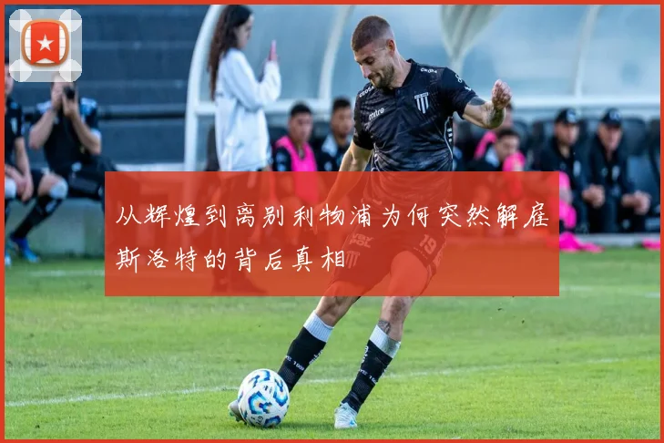 从辉煌到离别利物浦为何突然解雇斯洛特的背后真相