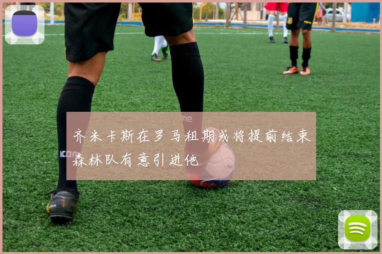 齐米卡斯在罗马租期或将提前结束森林队有意引进他