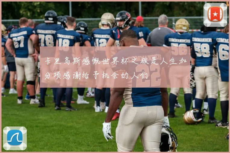 卡里乌斯感慨世界杯之旅是人生加分项感谢给予机会的人们