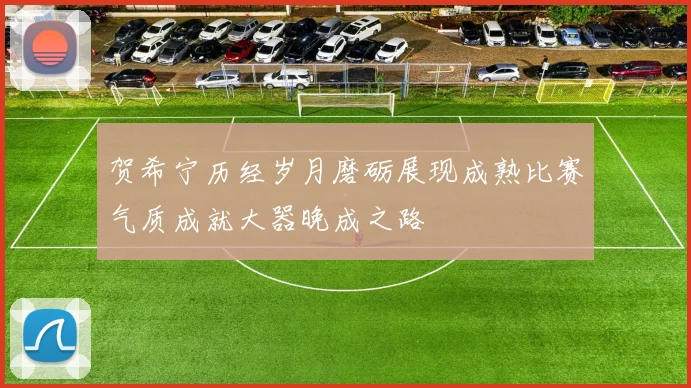贺希宁历经岁月磨砺展现成熟比赛气质成就大器晚成之路