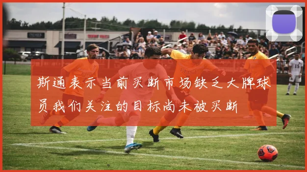 斯通表示当前买断市场缺乏大牌球员我们关注的目标尚未被买断