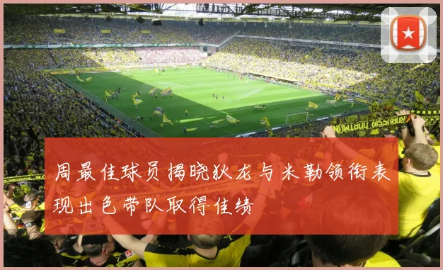 周最佳球员揭晓狄龙与米勒领衔表现出色带队取得佳绩