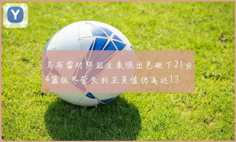 乌布雷对阵旧主表现出色砍下21分4篮板尽管失利正负值仍高达13