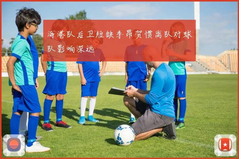 海港队后卫短缺李昂贺惯离队对球队影响深远