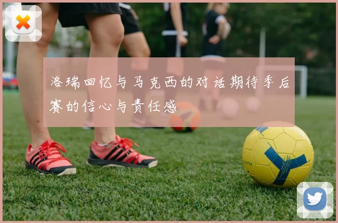 洛瑞回忆与马克西的对话期待季后赛的信心与责任感