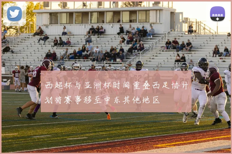 西超杯与亚洲杯时间重叠西足协计划将赛事移至中东其他地区
