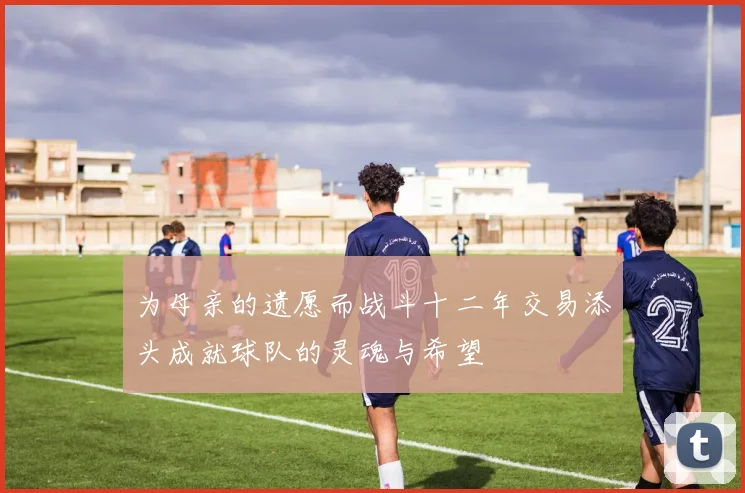 为母亲的遗愿而战斗十二年交易添头成就球队的灵魂与希望