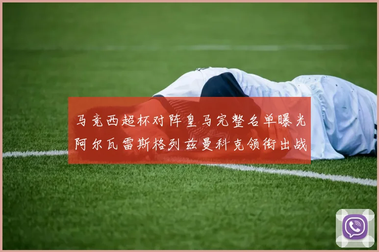 马竞西超杯对阵皇马完整名单曝光阿尔瓦雷斯格列兹曼科克领衔出战