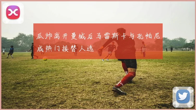 瓜帅离开曼城后马雷斯卡与孔帕尼成热门接替人选