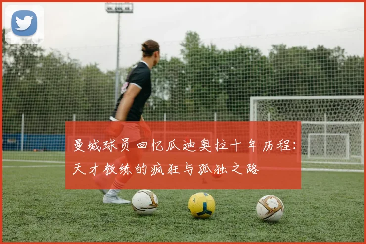 曼城球员回忆瓜迪奥拉十年历程：天才教练的疯狂与孤独之路