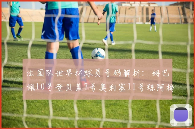 法国队世界杯球员号码解析：姆巴佩10号登贝莱7号奥利塞11号琼阿梅尼8号