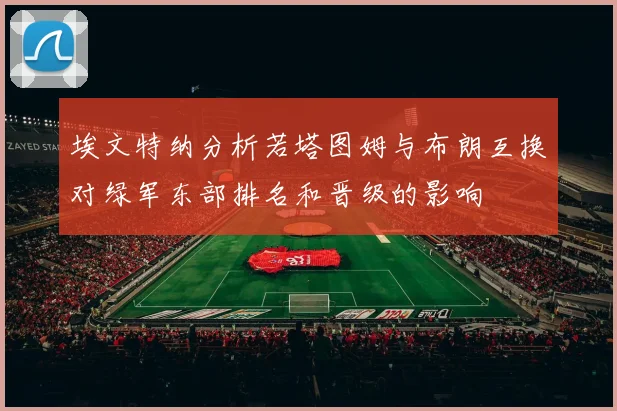 埃文特纳分析若塔图姆与布朗互换对绿军东部排名和晋级的影响