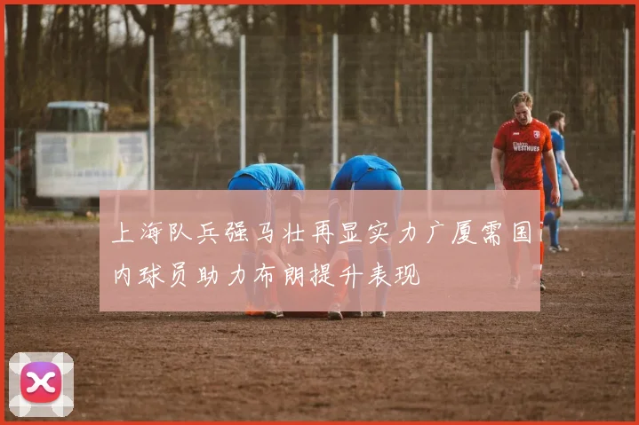 上海队兵强马壮再显实力广厦需国内球员助力布朗提升表现