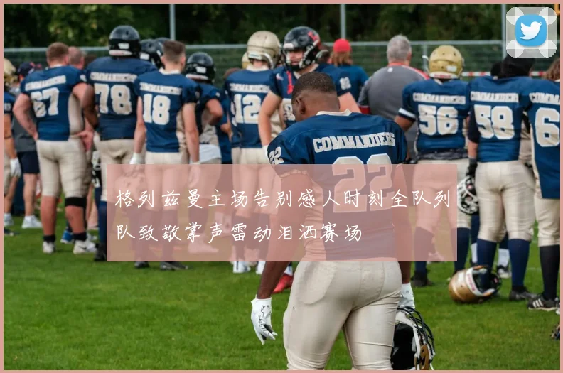 格列兹曼主场告别感人时刻全队列队致敬掌声雷动泪洒赛场
