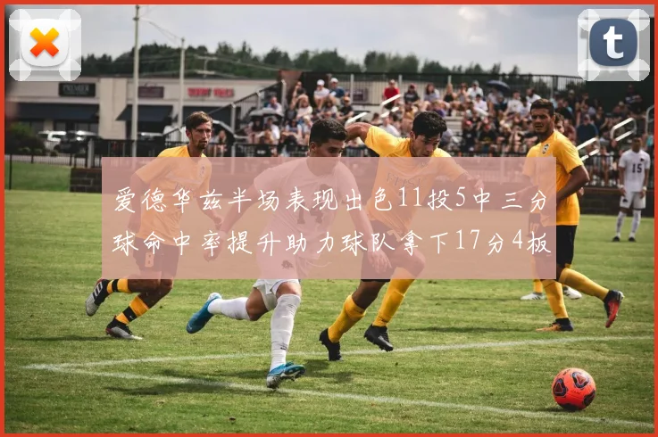 爱德华兹半场表现出色11投5中三分球命中率提升助力球队拿下17分4板1助