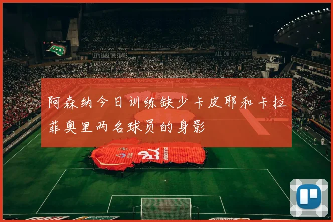 阿森纳今日训练缺少卡皮耶和卡拉菲奥里两名球员的身影