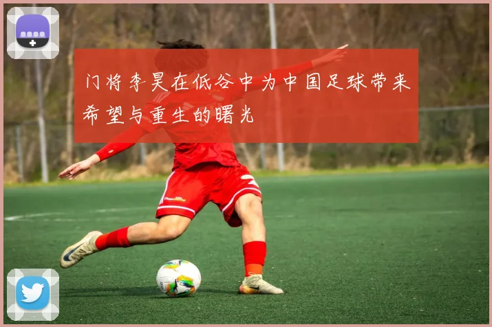 门将李昊在低谷中为中国足球带来希望与重生的曙光