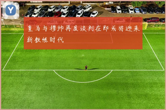 皇马与穆帅再度谈判在即或将迎来新教练时代