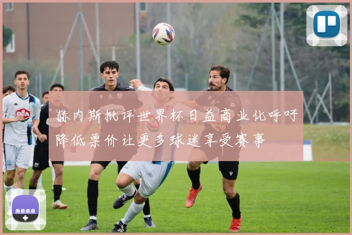 赫内斯批评世界杯日益商业化呼吁降低票价让更多球迷享受赛事