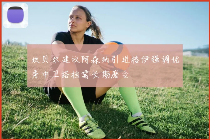 坎贝尔建议阿森纳引进格伊强调优秀中卫搭档需长期磨合